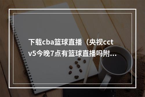 下载cba篮球直播（央视cctv5今晚7点有篮球直播吗附10月14日CBA赛程直播时间表）