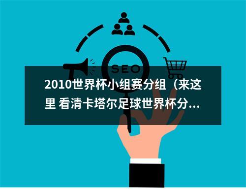 2010世界杯小组赛分组（来这里 看清卡塔尔足球世界杯分组）