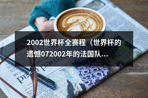 2002世界杯全赛程（世界杯的遗憾072002年的法国队）