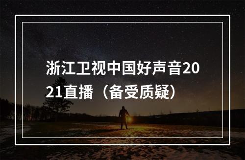 浙江卫视中国好声音2021直播（备受质疑）