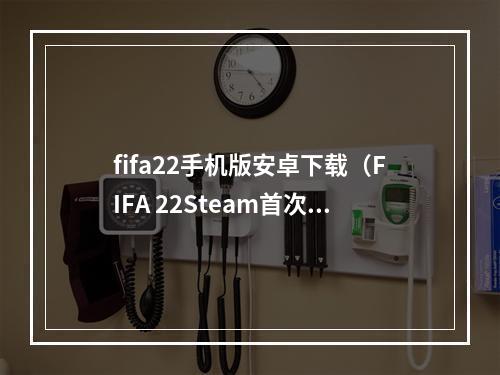 fifa22手机版安卓下载（FIFA 22Steam首次开放国区 价格第二低）