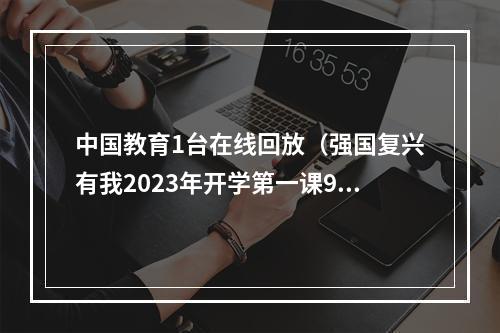 中国教育1台在线回放（强国复兴有我2023年开学第一课9月1日开播）