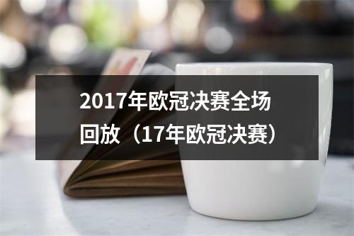 2017年欧冠决赛全场回放（17年欧冠决赛）