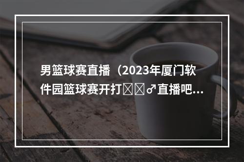 男篮球赛直播（2023年厦门软件园篮球赛开打⛹‍♂直播吧迎来小组赛两连胜