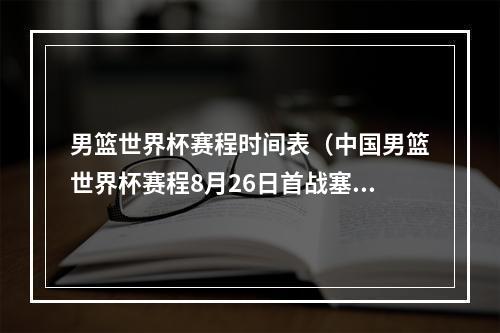 男篮世界杯赛程时间表（中国男篮世界杯赛程8月26日首战塞尔维亚）