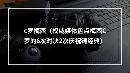 c罗梅西（权威媒体盘点梅西C罗的6次对决2次庆祝铸经典）