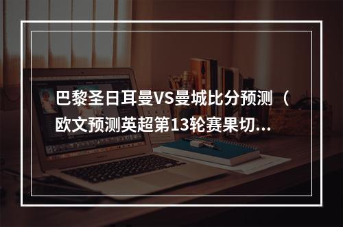 巴黎圣日耳曼VS曼城比分预测（欧文预测英超第13轮赛果切尔西31曼联 曼城31西汉姆联）