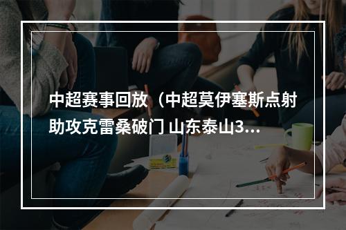 中超赛事回放（中超莫伊塞斯点射助攻克雷桑破门 山东泰山30长春亚泰）