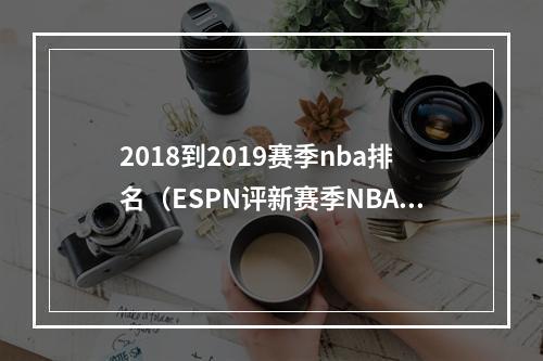 2018到2019赛季nba排名（ESPN评新赛季NBA前10字母哥约基奇恩比德领衔）