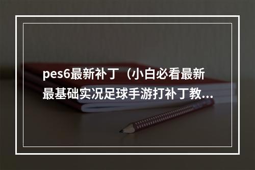 pes6最新补丁（小白必看最新最基础实况足球手游打补丁教程）