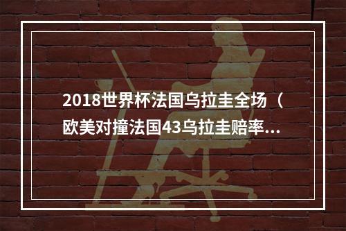 2018世界杯法国乌拉圭全场（欧美对撞法国43乌拉圭赔率301 高卢雄鸡遭热捧 姆巴佩再建功）