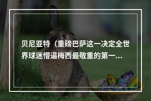 贝尼亚特（重磅巴萨这一决定全世界球迷懵逼梅西最敬重的第一巨星被劝退）