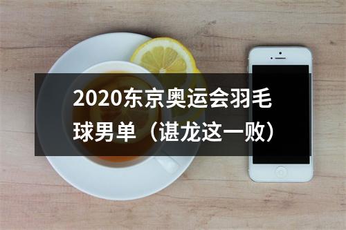 2020东京奥运会羽毛球男单（谌龙这一败）