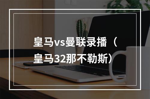 皇马vs曼联录播（皇马32那不勒斯）