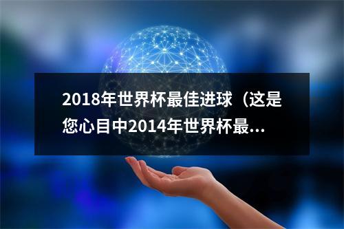 2018年世界杯最佳进球（这是您心目中2014年世界杯最佳进球）