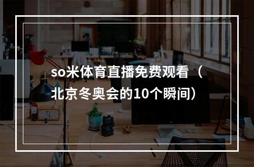 so米体育直播免费观看（北京冬奥会的10个瞬间）