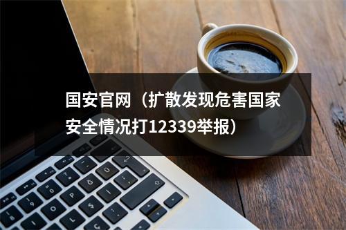 国安官网（扩散发现危害国家安全情况打12339举报）