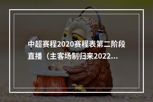 中超赛程2020赛程表第二阶段直播（主客场制归来2022中超第二阶段赛程公布）