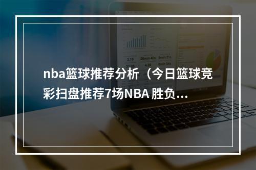 nba篮球推荐分析（今日篮球竞彩扫盘推荐7场NBA 胜负大小分比赛预测分析 鹈鹕VS勇士）