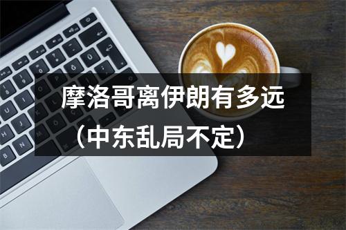 摩洛哥离伊朗有多远（中东乱局不定）