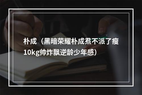 朴成（黑暗荣耀朴成焄不派了瘦10kg帅炸飘逆龄少年感）