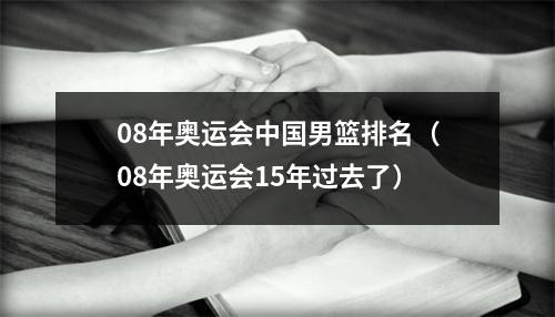 08年奥运会中国男篮排名（08年奥运会15年过去了）