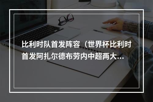 比利时队首发阵容（世界杯比利时首发阿扎尔德布劳内中超两大将领衔）