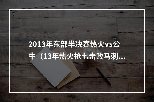 2013年东部半决赛热火vs公牛（13年热火抢七击败马刺夺冠）