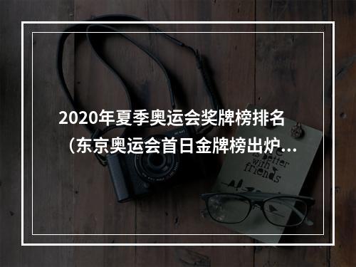 2020年夏季奥运会奖牌榜排名（东京奥运会首日金牌榜出炉）