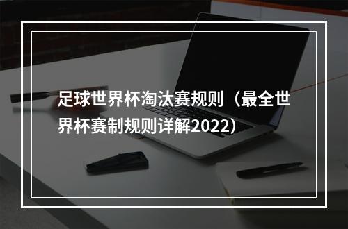 足球世界杯淘汰赛规则（最全世界杯赛制规则详解2022）