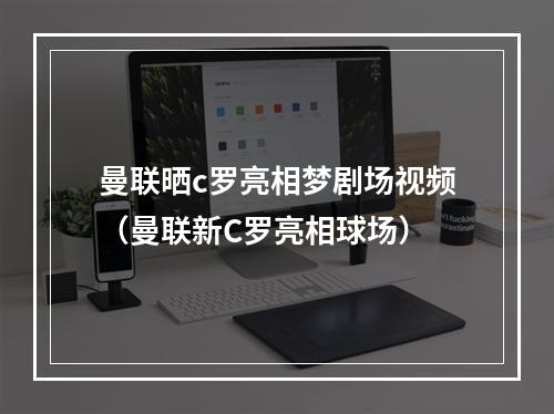 曼联晒c罗亮相梦剧场视频（曼联新C罗亮相球场）