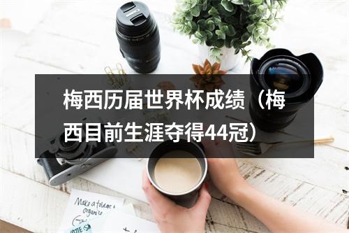 梅西历届世界杯成绩（梅西目前生涯夺得44冠）