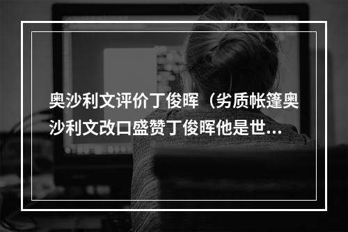 奥沙利文评价丁俊晖（劣质帐篷奥沙利文改口盛赞丁俊晖他是世界级球员）