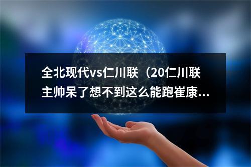 全北现代vs仁川联（20仁川联主帅呆了想不到这么能跑崔康熙你会的我都会）