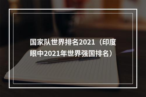 国家队世界排名2021（印度眼中2021年世界强国排名）