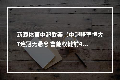 新浪体育中超联赛（中超赔率恒大7连冠无悬念 鲁能权健前4占优）