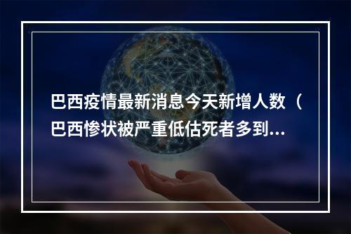 巴西疫情最新消息今天新增人数（巴西惨状被严重低估死者多到竟让医院这么做）