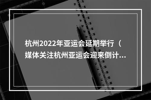 杭州2022年亚运会延期举行（媒体关注杭州亚运会迎来倒计时30天）