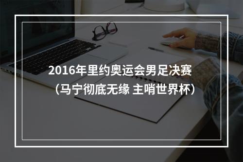 2016年里约奥运会男足决赛（马宁彻底无缘 主哨世界杯）