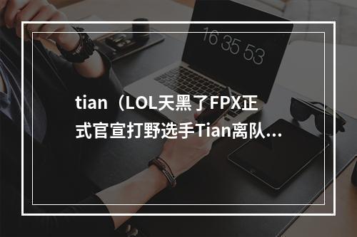 tian（LOL天黑了FPX正式官宣打野选手Tian离队）