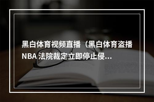 黑白体育视频直播（黑白体育盗播NBA 法院裁定立即停止侵权）