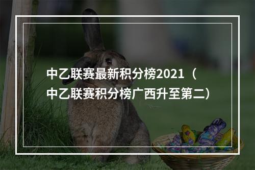 中乙联赛最新积分榜2021（中乙联赛积分榜广西升至第二）