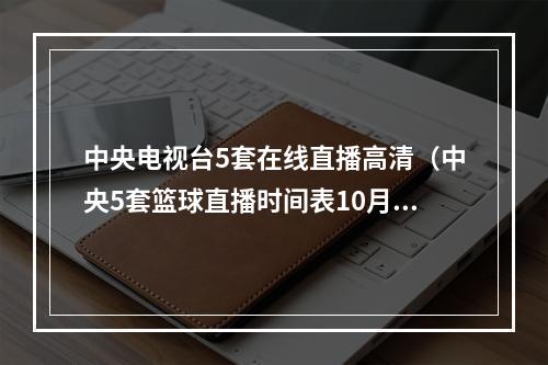 中央电视台5套在线直播高清（中央5套篮球直播时间表10月23日晚上有CBA男篮常规赛直播）