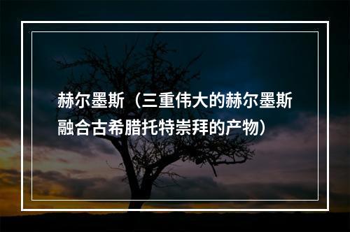 赫尔墨斯（三重伟大的赫尔墨斯融合古希腊托特崇拜的产物）