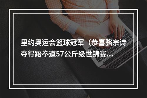 里约奥运会篮球冠军（恭喜骆宗诗夺得跆拳道57公斤级世锦赛冠军）