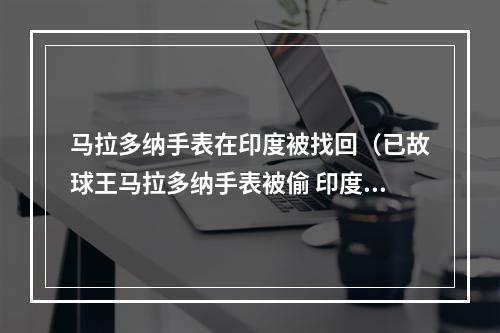 马拉多纳手表在印度被找回（已故球王马拉多纳手表被偷 印度迪拜警方合作抓获小偷）