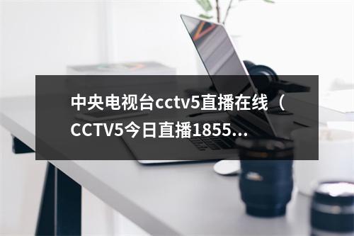 中央电视台cctv5直播在线（CCTV5今日直播18552022年U17女足世界杯中国西班牙）