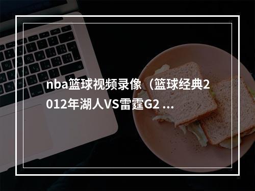 nba篮球视频录像（篮球经典2012年湖人VS雷霆G2 湖人黑色两分钟 科比怒了含录像）