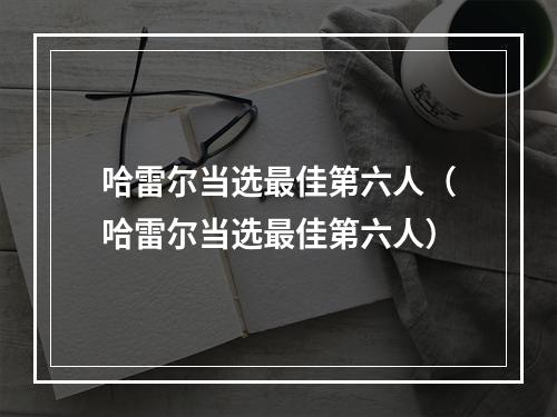 哈雷尔当选最佳第六人（哈雷尔当选最佳第六人）