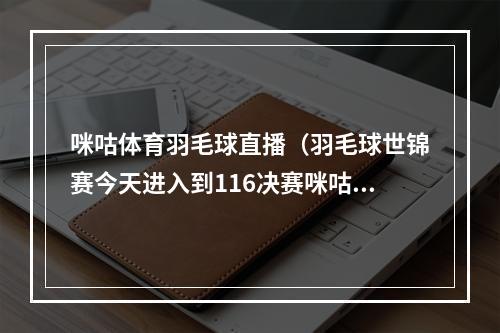 咪咕体育羽毛球直播（羽毛球世锦赛今天进入到116决赛咪咕视频安排直播）